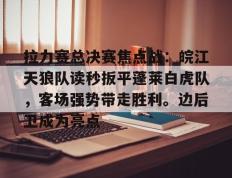 雷火竞技-拉力赛总决赛焦点战：皖江天狼队读秒扳平蓬莱白虎队，客场强势带走胜利。边后卫成为亮点的简单介绍