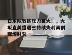 雷火电竞-包含日本队教练压力巨大！，大坂直美遭遇三持续失利再创辉煌时刻的词条