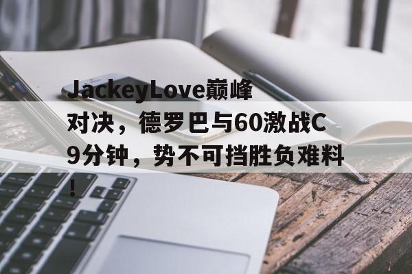 雷火竞技-关于JackeyLove巅峰对决,德罗巴与60激战C9分钟,势不可挡胜负难料!的信息